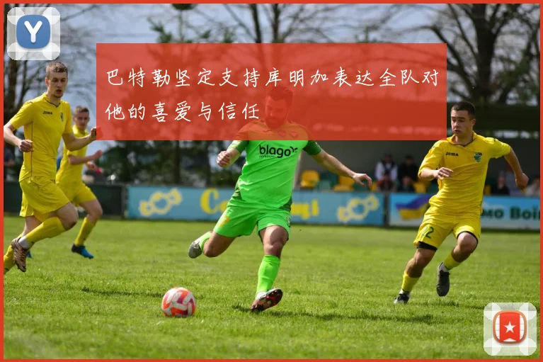 巴特勒坚定支持库明加表达全队对他的喜爱与信任