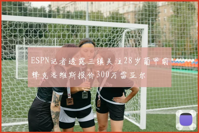 ESPN记者透露三镇关注28岁葡甲前锋克洛维斯报价300万雷亚尔