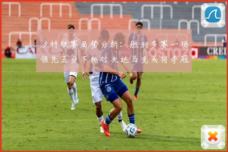 沙特联赛局势分析：胜利多赛一场领先五分下轮对决达马克或将夺冠