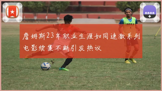 詹姆斯23年职业生涯如同速激系列电影续集不断引发热议
