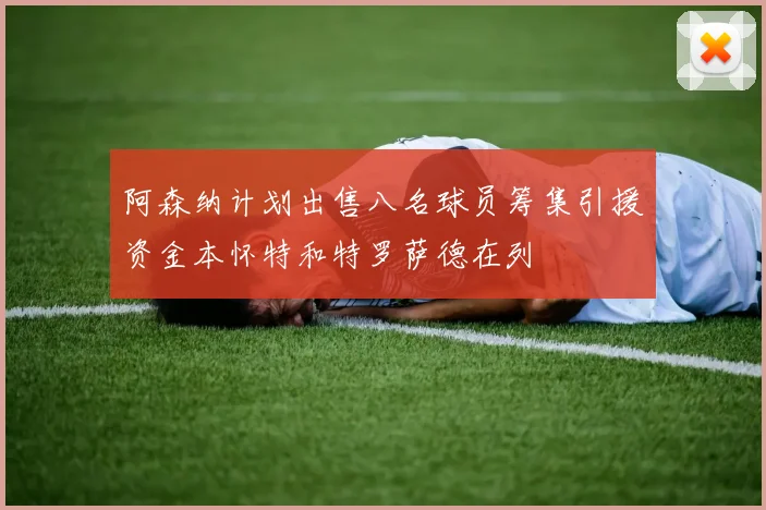 阿森纳计划出售八名球员筹集引援资金本怀特和特罗萨德在列