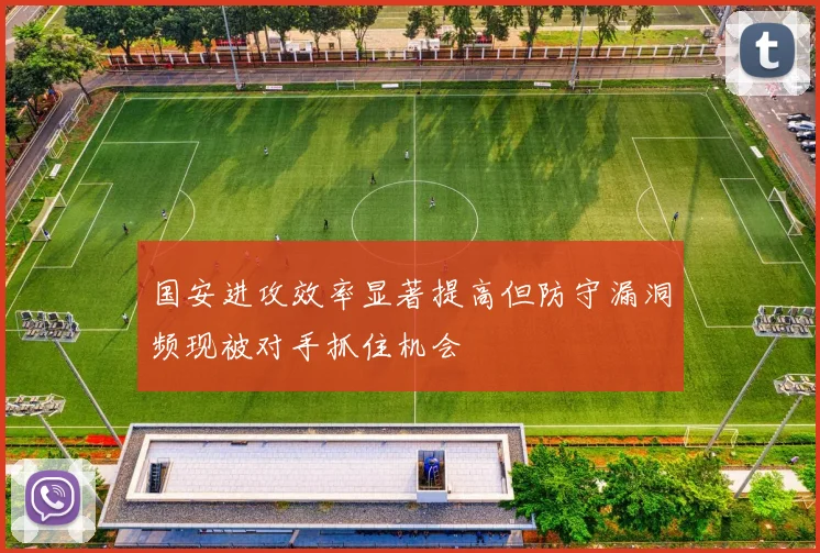 国安进攻效率显著提高但防守漏洞频现被对手抓住机会