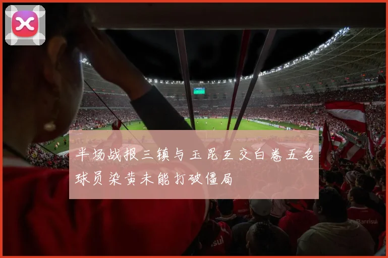 半场战报三镇与玉昆互交白卷五名球员染黄未能打破僵局