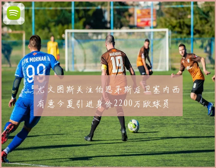 尤文图斯关注伯恩茅斯后卫塞内西有意今夏引进身价2200万欧球员