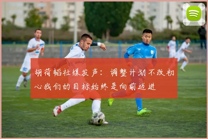 胡荷韬社媒发声：调整计划不改初心我们的目标始终是向前迈进