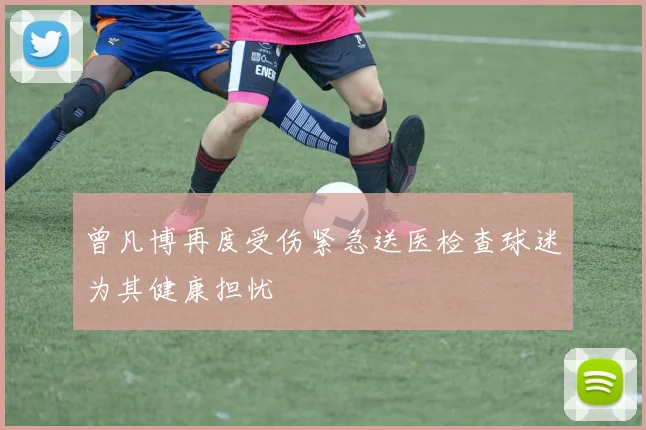 曾凡博再度受伤紧急送医检查球迷为其健康担忧