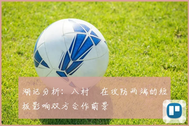 湖记分析：八村塁在攻防两端的短板影响双方合作前景