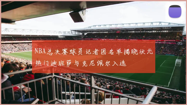 NBA总决赛球员记者团名单揭晓状元热门迪班萨与克尼佩尔入选