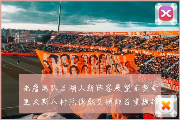 老詹离队后湖人新阵容展望东契奇里夫斯八村范德彪艾顿能否重振雄风
