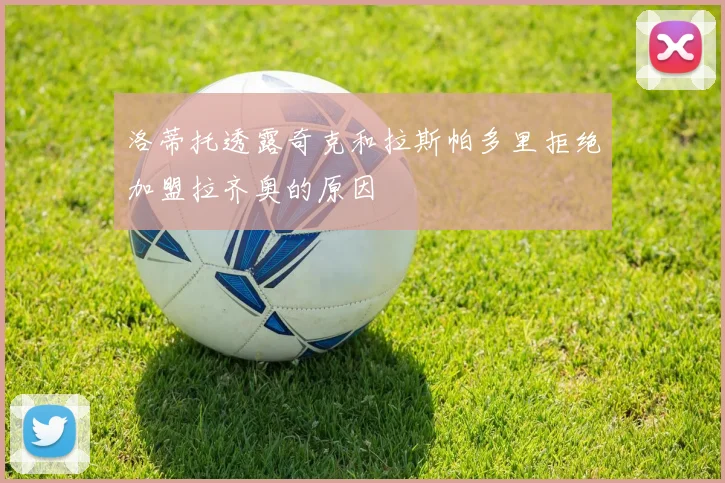 洛蒂托透露奇克和拉斯帕多里拒绝加盟拉齐奥的原因