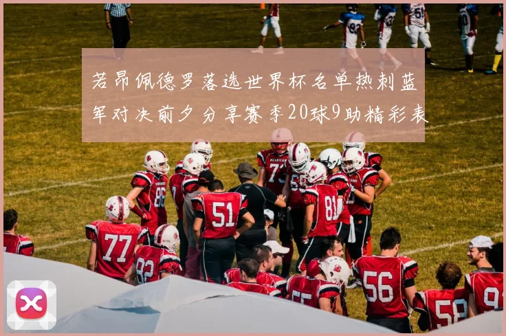 若昂佩德罗落选世界杯名单热刺蓝军对决前夕分享赛季20球9助精彩表现