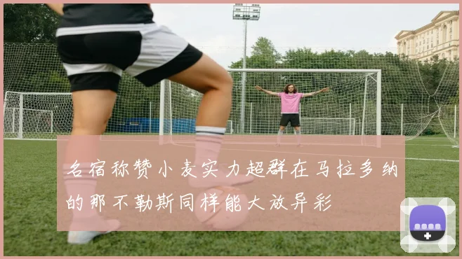 名宿称赞小麦实力超群在马拉多纳的那不勒斯同样能大放异彩