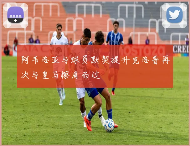阿韦洛亚与球员默契提升克洛普再次与皇马擦肩而过