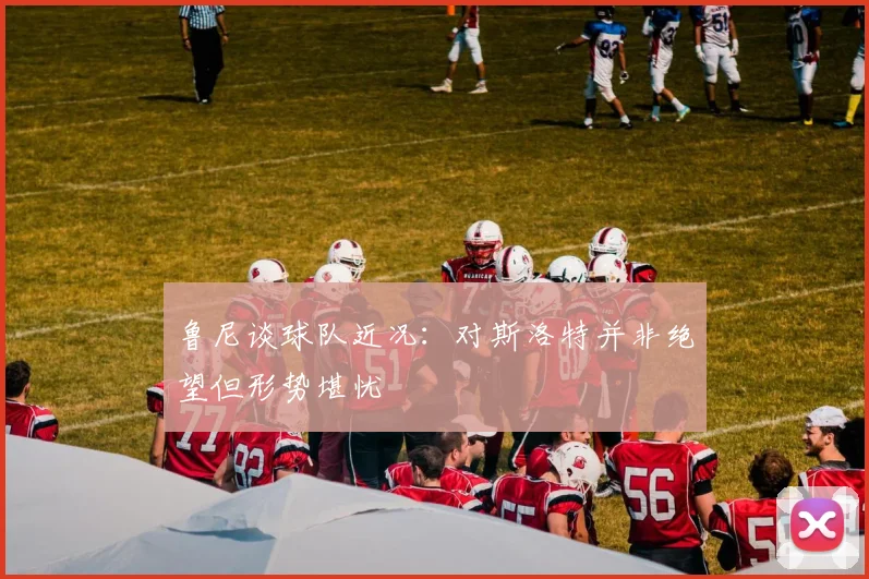 鲁尼谈球队近况：对斯洛特并非绝望但形势堪忧