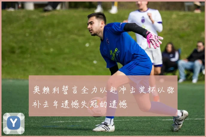 奥赖利誓言全力以赴冲击奖杯以弥补去年遗憾失冠的遗憾