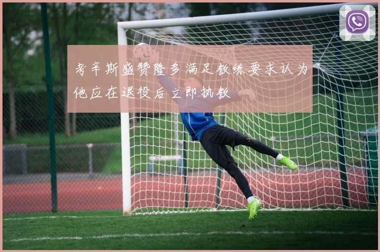 考辛斯盛赞隆多满足教练要求认为他应在退役后立即执教