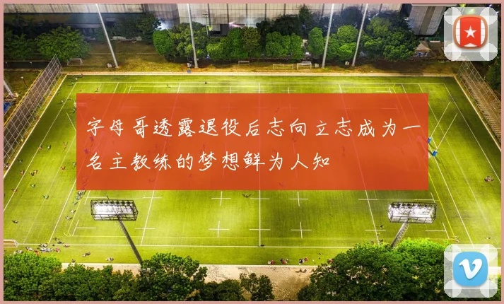 字母哥透露退役后志向立志成为一名主教练的梦想鲜为人知
