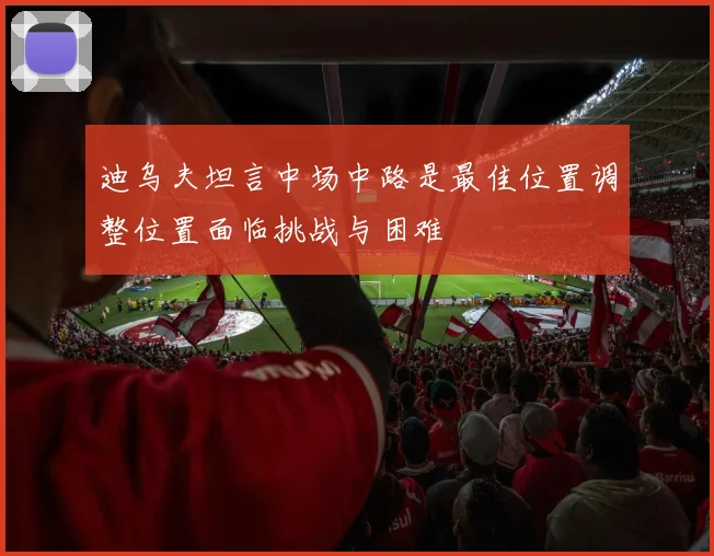 迪乌夫坦言中场中路是最佳位置调整位置面临挑战与困难