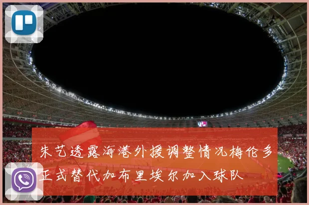 朱艺透露海港外援调整情况梅伦多正式替代加布里埃尔加入球队