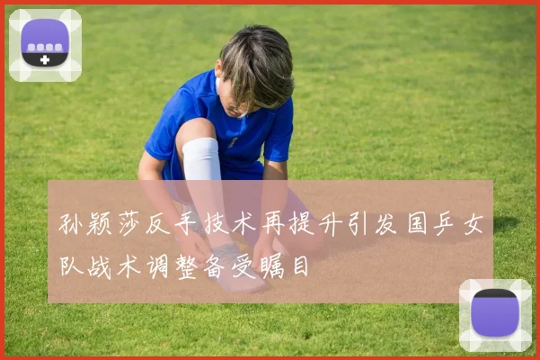 孙颖莎反手技术再提升引发国乒女队战术调整备受瞩目