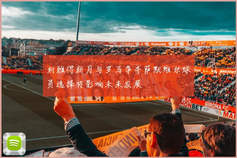 利雅得新月与罗马争夺萨默维尔球员选择将影响未来发展