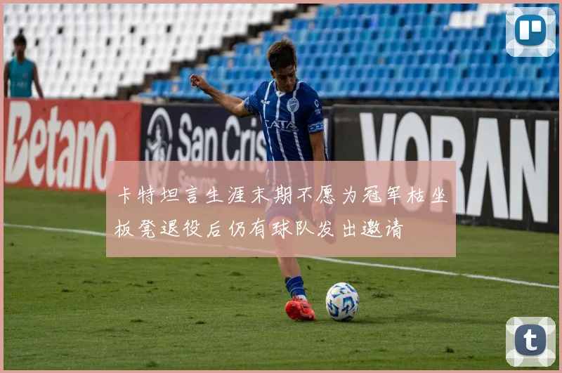 卡特坦言生涯末期不愿为冠军枯坐板凳退役后仍有球队发出邀请