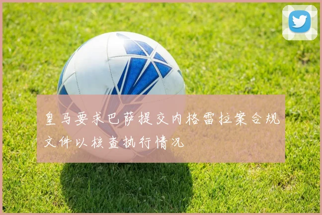 皇马要求巴萨提交内格雷拉案合规文件以核查执行情况